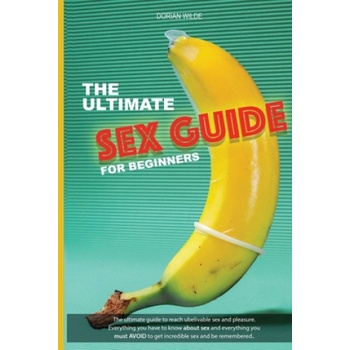 Independently Published The Ultimate Sex Guide for Beginners: Ultimate guide for beginners and pro to reach great sex and pleasure. Everything you have to know about sex and | Dorian Wilde