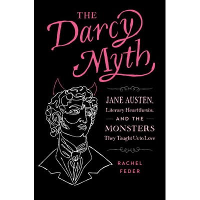 The Darcy Myth: Jane Austen, Literary Heartthrobs, and the Monsters They Taught Us to Love | Feder, Rachel