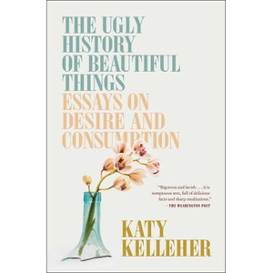 The Ugly History of Beautiful Things: Essays on Desire and Consumption | Kelleher, Katy (ISBN: 9781982179366)