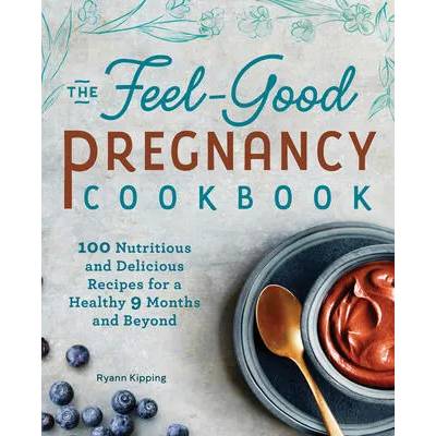 The Feel-Good Pregnancy Cookbook: 100 Nutritious and Delicious Recipes for a Healthy 9 Months and Beyond | Ryann Kipping