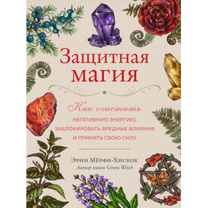 Защитная магия. Как очистить негативную энергию, заблокировать вредные влияния и принять свою силу | Эрин Мёрфи-Хискок (2022)