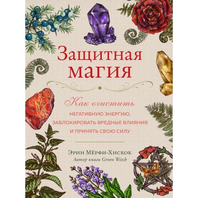Защитная магия. Как очистить негативную энергию, заблокировать вредные влияния и принять свою силу | Эрин Мёрфи-Хискок