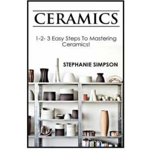 Ceramics: 1-2-3 Easy Steps to Mastering Ceramics! | Stephanie Simpson (ISBN: 9781543072105)