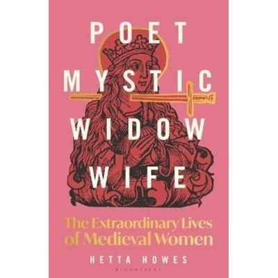 Poet, Mystic, Widow, Wife The Extraordinary Lives of Medieval Women - Howes Hetta