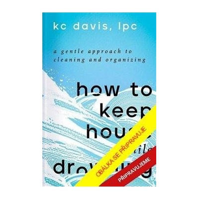 Neutopte se v nepořádku - Citlivý přístup k úklidu a organizaci - KC Davis