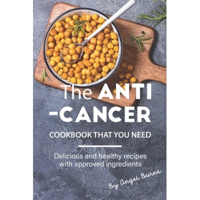 The Anti-Cancer Cookbook That You Need: Delicious and Healthy Recipes with Approved Ingredients | Angel Burns