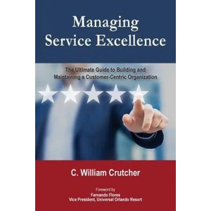 Managing Service Excellence: The Ultimate Guide to Building and Maintaining a Customer-Centric Organization | C William Crutcher, Fernando Flores (ISBN: 9780692985717)