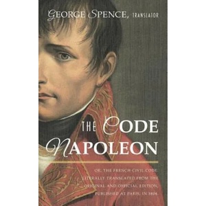 Code Napoleon; Or, the French Civil Code. Literally Translated from the Original and Official Edition, Published at Paris, in 1804, by a Barrister of | GEORGE SPENCE (ISBN: 9781584773757)