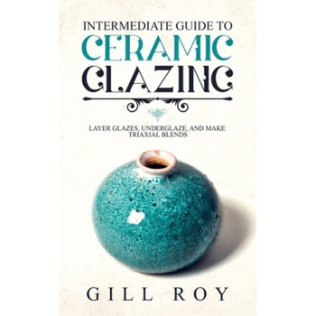 Intermediate Guide to Ceramic Glazing: Layer Glazes, Underglaze, and Make Triaxial Blends | Gill Roy