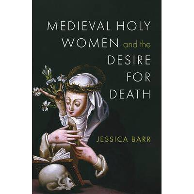 Medieval Holy Women and the Desire for Death | Jessica Barr