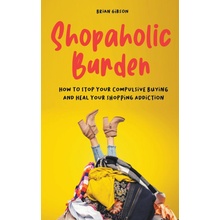 Shopaholic Burden How to Stop Your Compulsive Buying And Heal Your Shopping Addiction