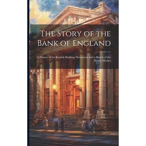 The Story of the Bank of England: A History of the English Banking Movement and a Sketch of the Money Market | Anonymous (ISBN: 9781021704184)
