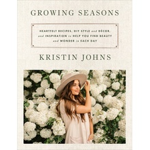 Growing Seasons: Heartfelt Recipes, DIY Style and Dcor, and Inspiration to Help You Find Beauty and Wonder in Each Day Johns Kristin