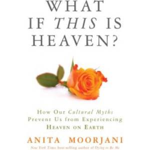 What If This Is Heaven? : How Our Cultural Myths Prevent Us from Experiencing Heaven on Earth | Anita Moorjani (ISBN: 9781401943325)