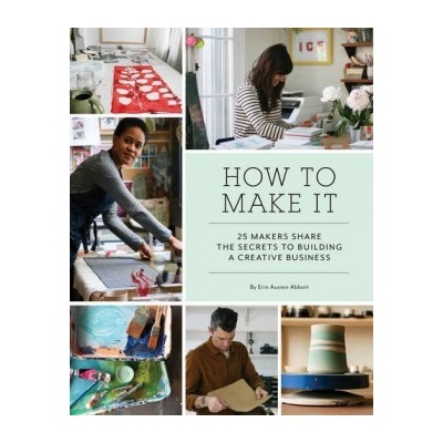 How to Make It: 25 Makers Share the Secrets tErin Austen Abbott