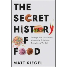 The Secret History of Food: Strange But True Stories about the Origins of Everything We Eat Siegel Matt