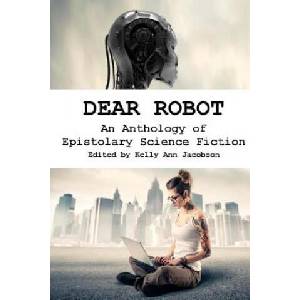 Dear Robot: An Anthology of Epistolary Science Fiction | Kelly Ann Jacobson (ISBN: 9781517601966)