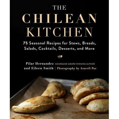The Chilean Kitchen: 75 Seasonal Recipes for Stews, Breads, Salads, Cocktails, Desserts, and More (Hernandez Pilar)