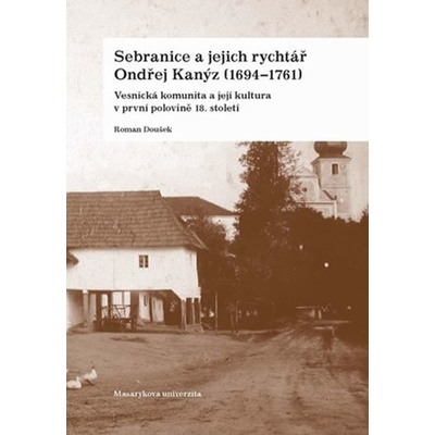Sebranice a jejich rychtář Ondřej Kanýz 1694 1761 -- Vesnická komunita a její kultura v první polovině 18. století - Doušek Roman