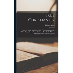 True Christianity; Or, the Whole Economy of God Towards Man, and the Whole Duty of Man, Towards God. in Four Books. Written Originally in the German L (ISBN: 9781015932494)