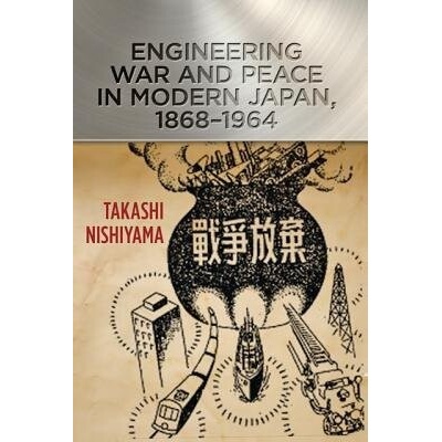 Engineering War and Peace in Modern Japan, 1868-1964 - Nishiyama, Takashi (Assistant Professor, State University of New York, Brockport)