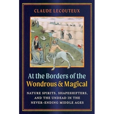 At the Borders of the Wondrous and Magical, Nature Spirits, Shapeshifters, and the Undead in the Never-Ending Middle Ages Inner Traditions Bear and Company