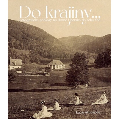 Do krajiny Fotografické pohľady na Horné Uhorsku do roku 1918 - Lucia Almášiová