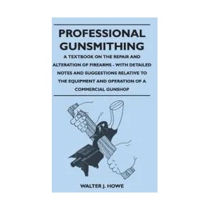 Professional Gunsmithing - A Textbook on the Repair and Alteration of Firearms - With Detailed Notes and Suggestions Relative to the Equipment and Ope | Walter J. Howe (ISBN: 9781528770835)