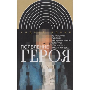 Появление героя. Из истории русской эмоциональной культуры конца XVIII - начала XIX века | Зорин Андрей (2016)