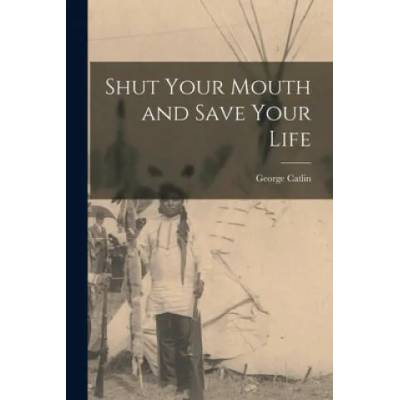 Shut Your Mouth and Save Your Life [microform] | George 1796-1872 Catlin