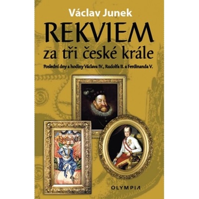 Rekviem za tři krále - Polední dny a hodiny Václava IV., Rudolfa II. a Ferdinanda V. - Václav Junek