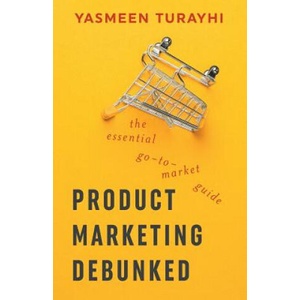 Product Marketing Debunked: The Essential Go-To-Market Guide | Yasmeen Turayhi, Cali Schmidt (ISBN: 9781718968127)