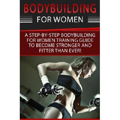 Bodybuilding For Women: A Step-By-Step Beginners Bodybuilding For Women Training Guide To Become Stronger And Fitter Than Ever! | Simone Cotter
