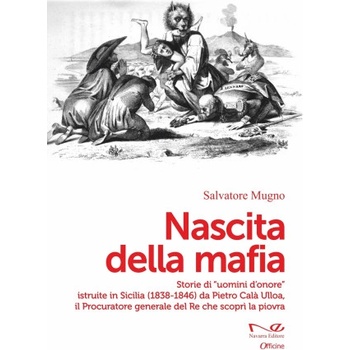 Nascita della mafia. Storie di uomini d'onore/ istruite in Sicilia (1838-1846) da Pietro Calà Ulloa, il Procuratore generale del Re che scoprì la pio | Salvatore Mugno