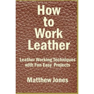 How to Work Leather: Leather Working Techniques with Fun, Easy Projects. | Matthew Jones (ISBN: 9781537034409)