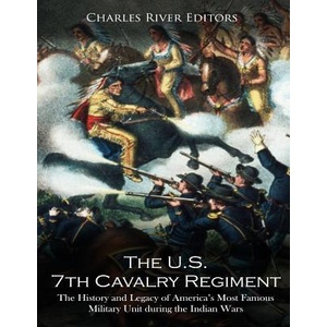 The U. S. 7th Cavalry Regiment: The History and Legacy of America's Most Famous Military Unit during the Indian Wars | Charles River Editors (ISBN: 9781719092296)