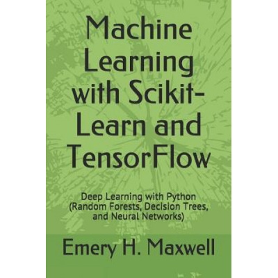 Machine Learning with Scikit-Learn and Tensorflow: Deep Learning with Python Random Forests, Decision Trees, and Neural Networks