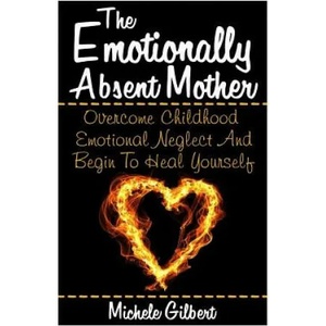 The Emotionally Absent Mother: Overcome Childhood Emotional Neglect And Begin To Heal Yourself | Michele Gilbert (ISBN: 9781511807975)