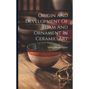 Origin And Development Of Form And Ornament In Ceramic Art | William Henry Holmes (ISBN: 9781021530028)