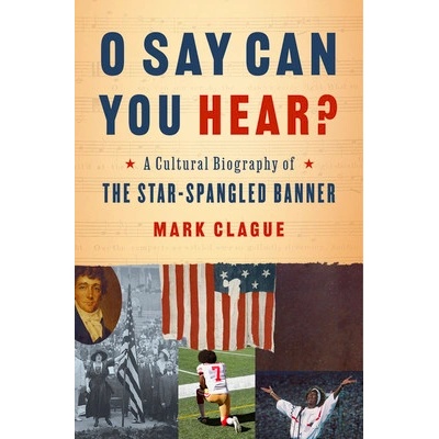 O Say Can You Hear?: A Cultural Biography of the Star-Spangled Banner Clague Mark