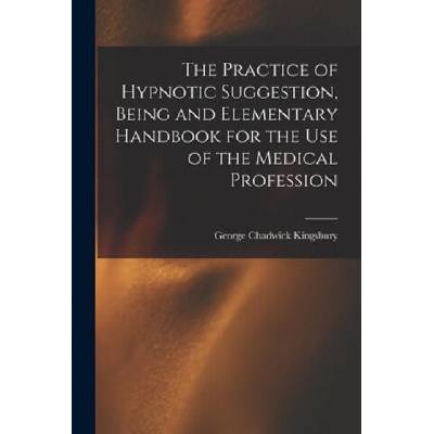 Practice of Hypnotic Suggestion, Being and Elementary Handbook for the Use of the Medical Profession | George Chadwick Kingsbury