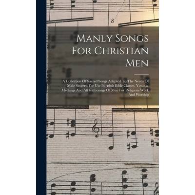 Manly Songs For Christian Men: A Collection Of Sacred Songs Adapted To The Needs Of Male Singers, For Use In Adult Bible Classes, Y. m. c. a. Meetings A" - ""