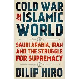 Cold War in the Islamic World: Saudi Arabia, Iran and the Struggle for Supremacy | Dilip Hiro (ISBN: 9780190944650)
