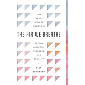 The Air We Breathe: How We All Came to Believe in Freedom, Kindness, Progress, and Equality | Glen Scrivener (ISBN: 9781784987497)