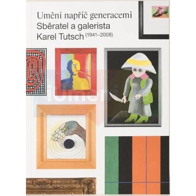 Umění napříč generacemi. Sběratel a galerista Kare Tutsch - 1941 - 2008 Radek Horáček, Tomáš Kolich, Marianna Placáková, Petra Příkazská, František Zachoval