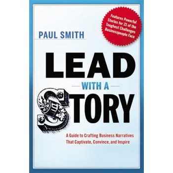 Lead with a Story: A Guide to Crafting Business Narratives that Captivate, Convince, and Inspire | Paul Smith