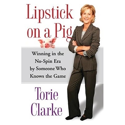 Lipstick on a Pig : Winning In the No-Spin Era by Someone Who Knows the Game - Torie Clarke