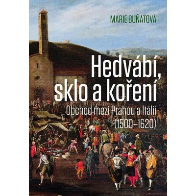 Hedvábí, sklo a koření - Obchod mezi Prahou a Itálií 1500-1620 - Marie Buňatová