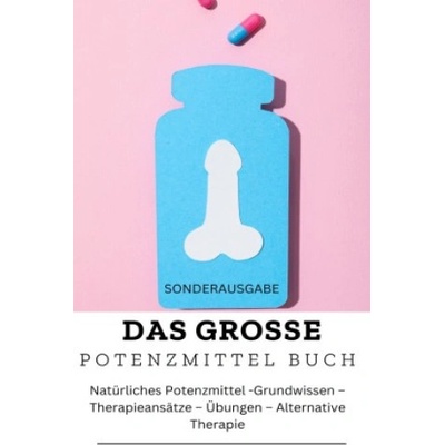 DAS GROSSE POTENZMITTEL BUCH: Natürliches Potenzmittel - Grundwissen - Therapieansätze - Übungen - Alternative Therapie