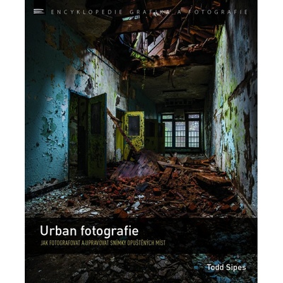 Urban fotografie – Jak fotografovat a upravovat snímky opuštěných míst - Todd Sipes